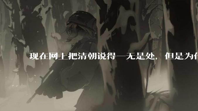 现在网上把清朝说得一无是处，但是为什么能统治268年？